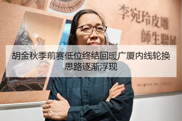 胡金秋季前赛低位终结回暖广厦内线轮换思路逐渐浮现