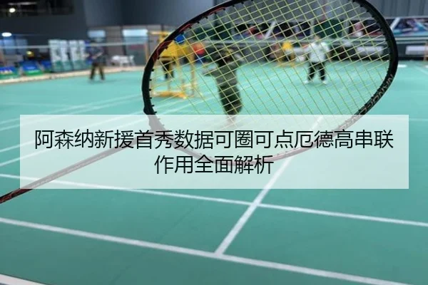阿森纳新援首秀数据可圈可点厄德高串联作用全面解析
