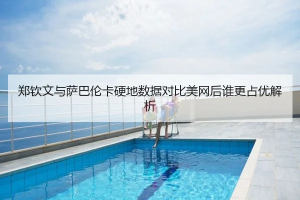 郑钦文与萨巴伦卡硬地数据对比美网后谁更占优解析