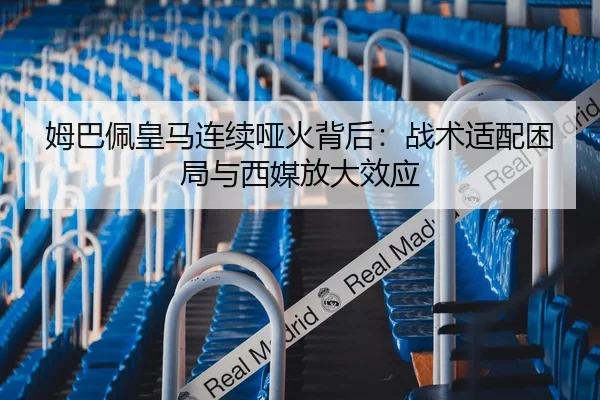 姆巴佩皇马连续哑火背后：战术适配困局与西媒放大效应